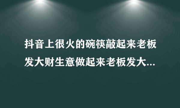 抖音上很火的碗筷敲起来老板发大财生意做起来老板发大财是啥歌？