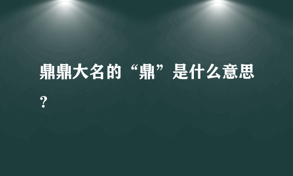 鼎鼎大名的“鼎”是什么意思？