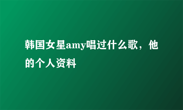 韩国女星amy唱过什么歌，他的个人资料