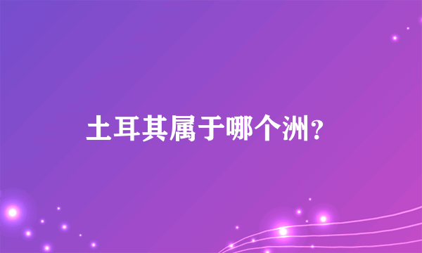 土耳其属于哪个洲？