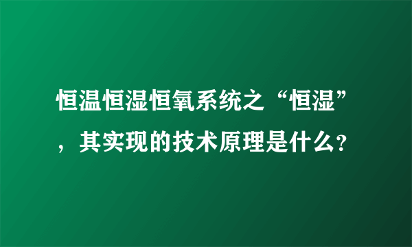 恒温恒湿恒氧系统之“恒湿”，其实现的技术原理是什么？