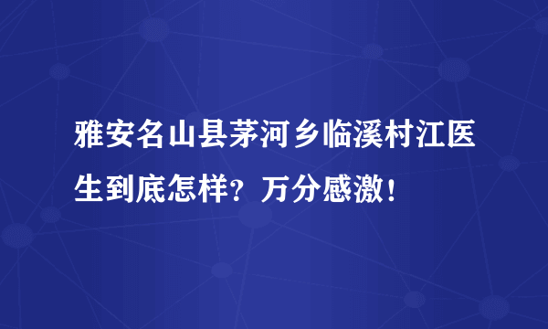 雅安名山县茅河乡临溪村江医生到底怎样？万分感激！