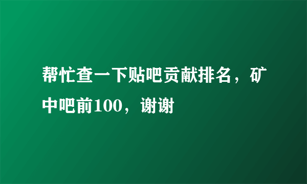 帮忙查一下贴吧贡献排名，矿中吧前100，谢谢