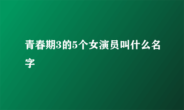 青春期3的5个女演员叫什么名字