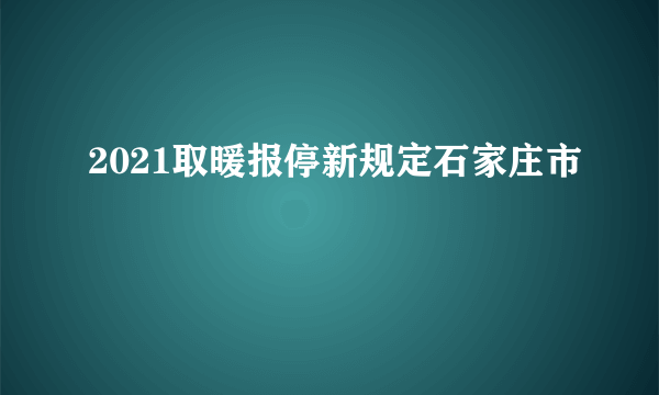 2021取暖报停新规定石家庄市