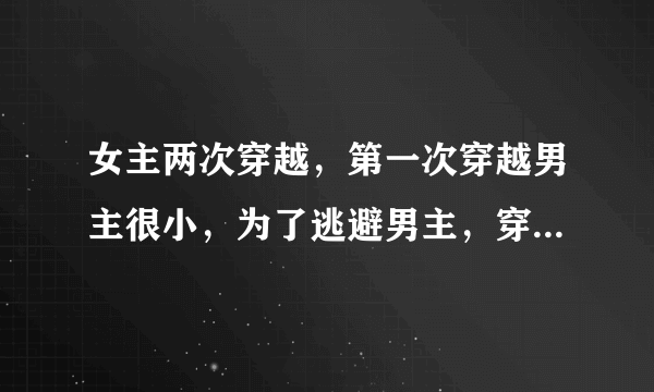 女主两次穿越，第一次穿越男主很小，为了逃避男主，穿回现代，第二次穿越，男主已长大，篇幅不长