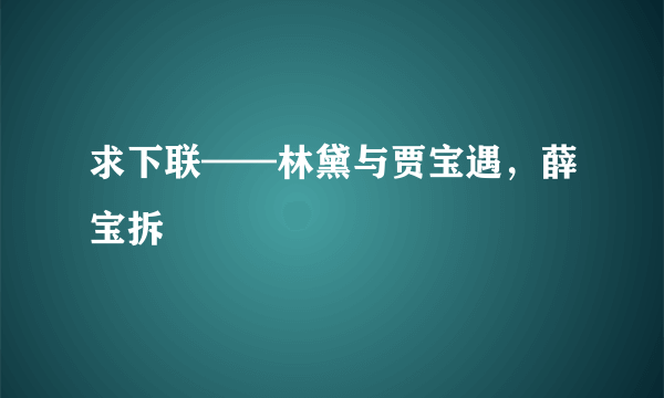 求下联——林黛与贾宝遇，薛宝拆