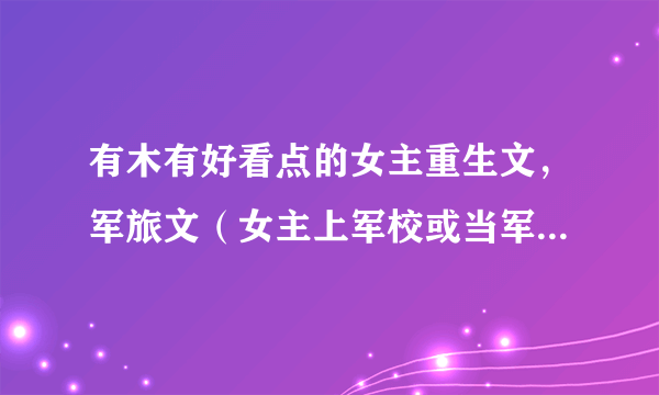 有木有好看点的女主重生文，军旅文（女主上军校或当军人）和玄幻修真之类的文文？要完结的，O(∩_∩)O谢谢