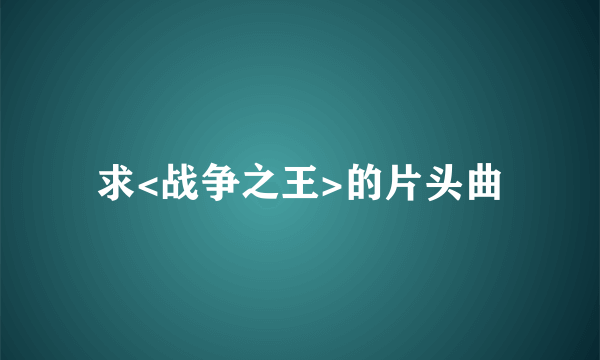 求<战争之王>的片头曲