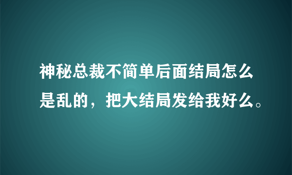 神秘总裁不简单后面结局怎么是乱的，把大结局发给我好么。