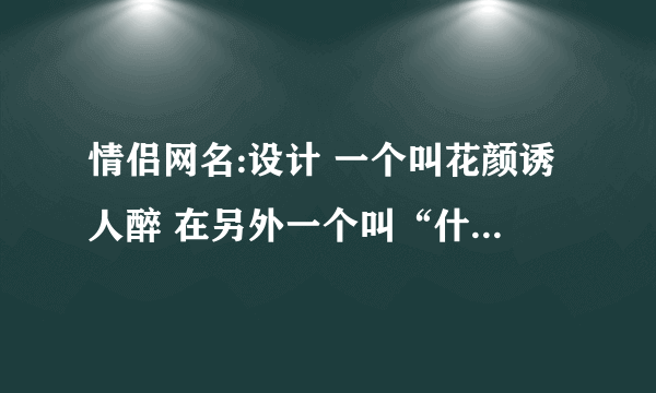 情侣网名:设计 一个叫花颜诱人醉 在另外一个叫“什么”为花颜