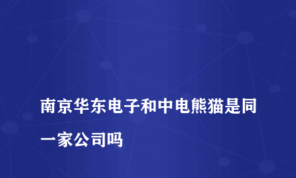 
南京华东电子和中电熊猫是同一家公司吗

