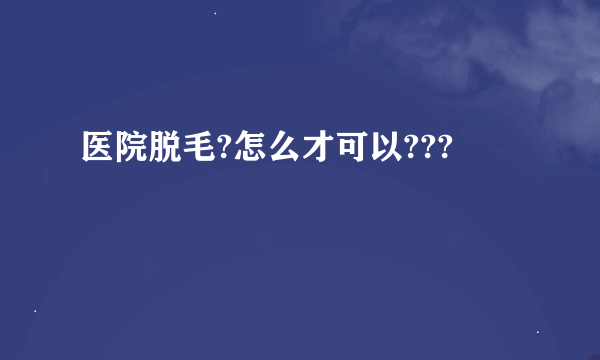 医院脱毛?怎么才可以???