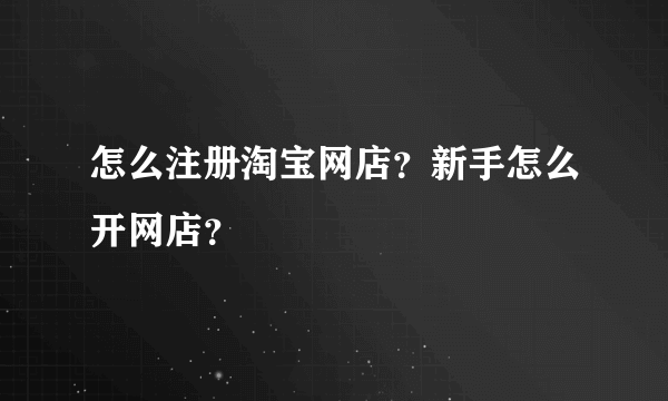 怎么注册淘宝网店？新手怎么开网店？