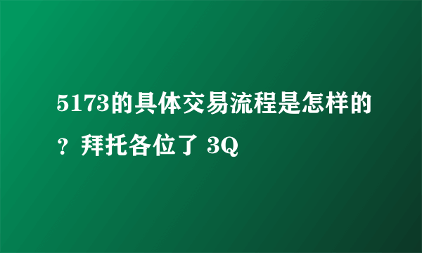 5173的具体交易流程是怎样的？拜托各位了 3Q