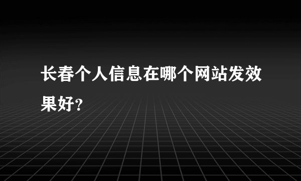 长春个人信息在哪个网站发效果好？