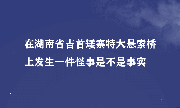 在湖南省吉首矮寨特大悬索桥上发生一件怪事是不是事实