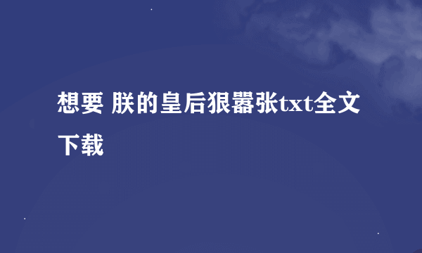 想要 朕的皇后狠嚣张txt全文下载