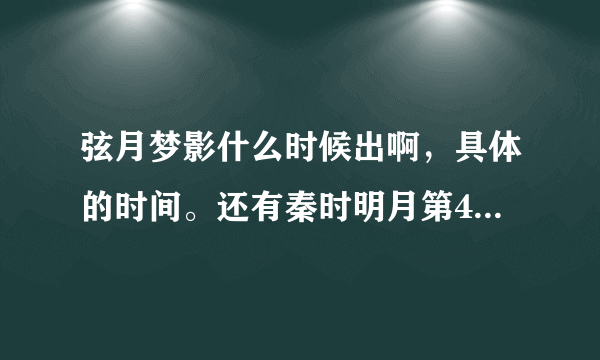 弦月梦影什么时候出啊，具体的时间。还有秦时明月第4部什么时候出，都快年底了.........