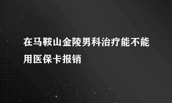 在马鞍山金陵男科治疗能不能用医保卡报销