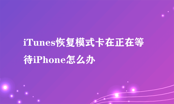 iTunes恢复模式卡在正在等待iPhone怎么办