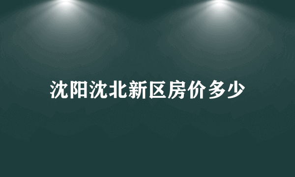 沈阳沈北新区房价多少