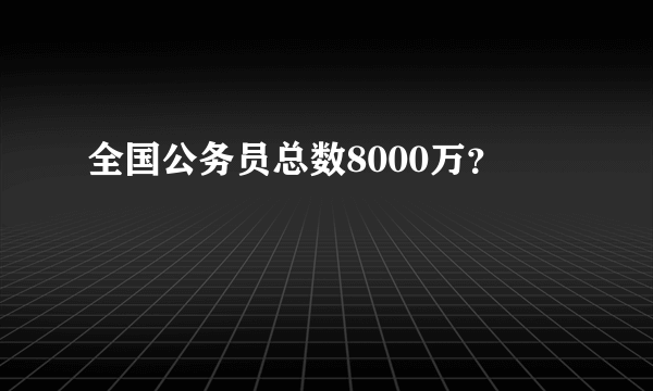 全国公务员总数8000万？