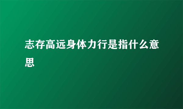 志存高远身体力行是指什么意思