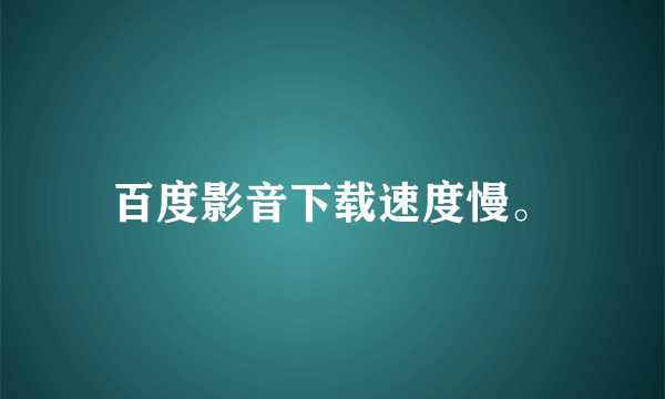 百度影音下载速度慢。