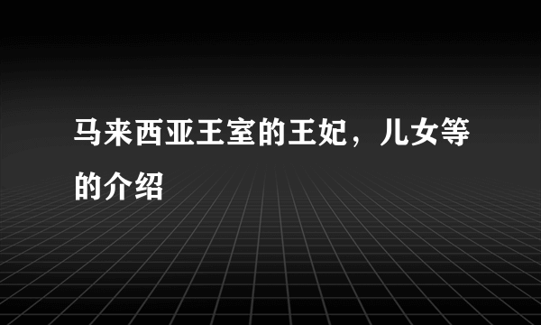 马来西亚王室的王妃，儿女等的介绍