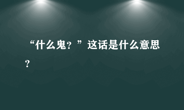 “什么鬼？”这话是什么意思？