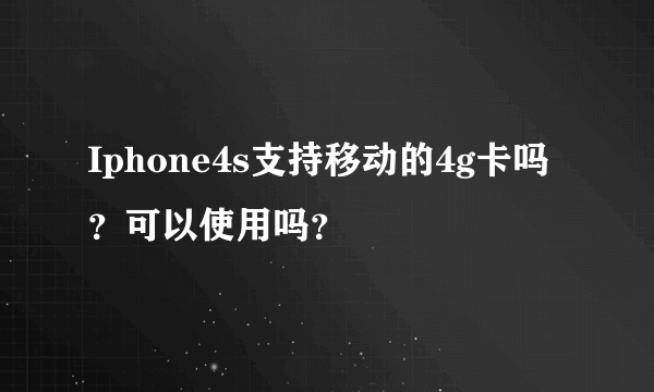 Iphone4s支持移动的4g卡吗？可以使用吗？