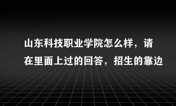 山东科技职业学院怎么样，请在里面上过的回答，招生的靠边