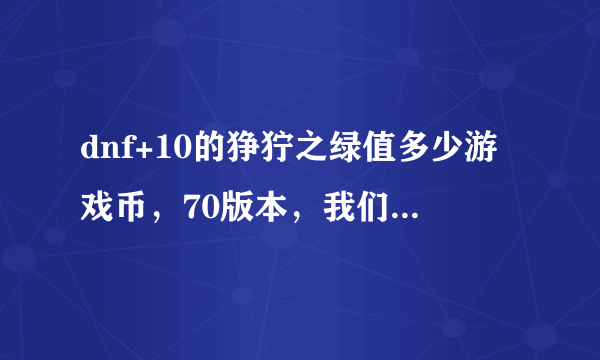 dnf+10的狰狞之绿值多少游戏币，70版本，我们区没强化的1200W！