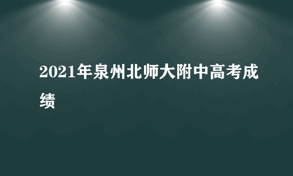 2021年泉州北师大附中高考成绩