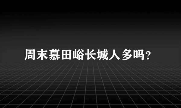 周末慕田峪长城人多吗？