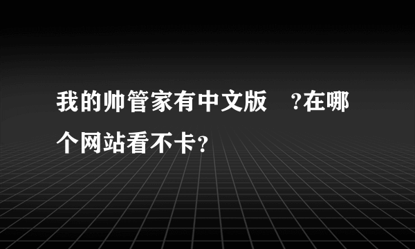 我的帅管家有中文版麼?在哪个网站看不卡？