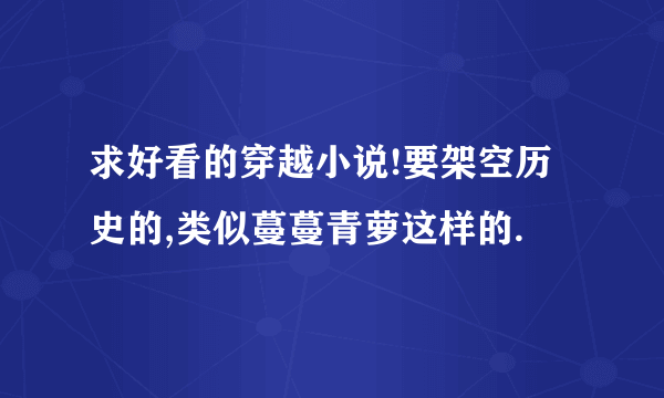 求好看的穿越小说!要架空历史的,类似蔓蔓青萝这样的.