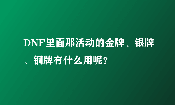 DNF里面那活动的金牌、银牌、铜牌有什么用呢？