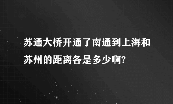 苏通大桥开通了南通到上海和苏州的距离各是多少啊?