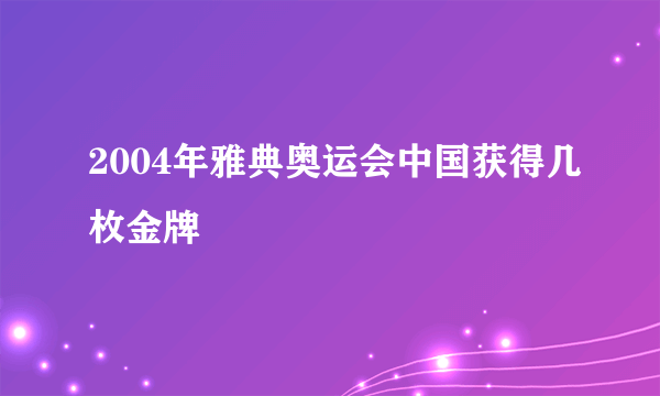 2004年雅典奥运会中国获得几枚金牌