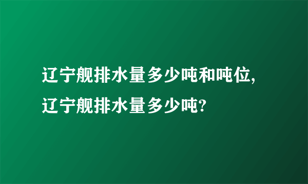 辽宁舰排水量多少吨和吨位,辽宁舰排水量多少吨?