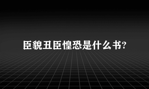 臣貌丑臣惶恐是什么书?