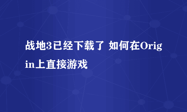 战地3已经下载了 如何在Origin上直接游戏