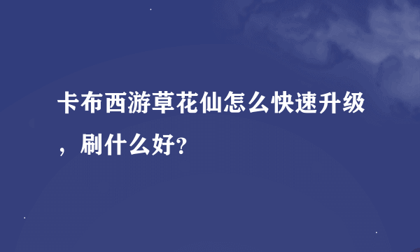 卡布西游草花仙怎么快速升级，刷什么好？