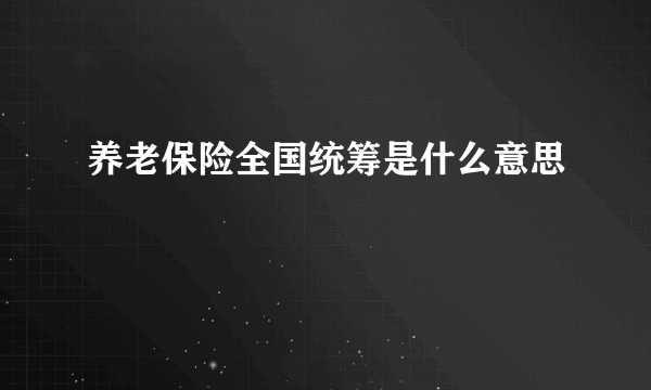 养老保险全国统筹是什么意思