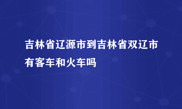 吉林省辽源市到吉林省双辽市有客车和火车吗