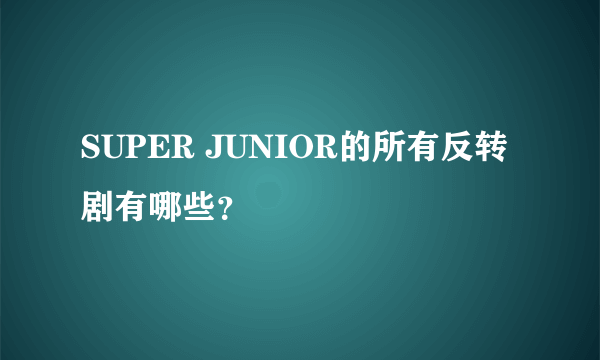 SUPER JUNIOR的所有反转剧有哪些？