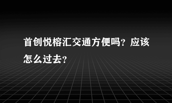 首创悦榕汇交通方便吗？应该怎么过去？