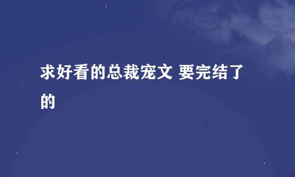 求好看的总裁宠文 要完结了的